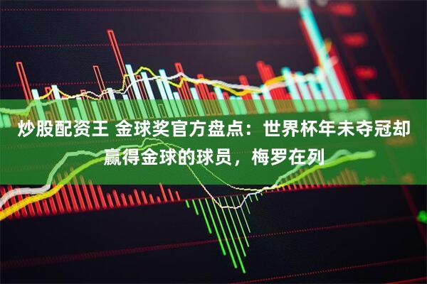 炒股配资王 金球奖官方盘点：世界杯年未夺冠却赢得金球的球员，梅罗在列