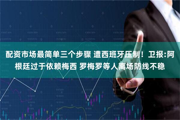 配资市场最简单三个步骤 遭西班牙压制！卫报:阿根廷过于依赖梅西 罗梅罗等人离场防线不稳