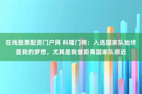 在线股票配资门户网 科隆门将：入选国家队始终是我的梦想，尤其是我曾距离国家队很近